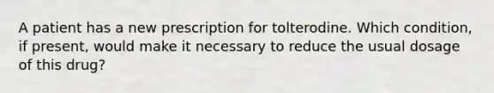 A patient has a new prescription for tolterodine. Which condition, if present, would make it necessary to reduce the usual dosage of this drug?