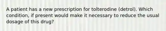 A patient has a new prescription for tolterodine (detrol). Which condition, if present would make it necessary to reduce the usual dosage of this drug?