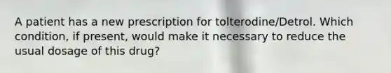 A patient has a new prescription for tolterodine/Detrol. Which condition, if present, would make it necessary to reduce the usual dosage of this drug?