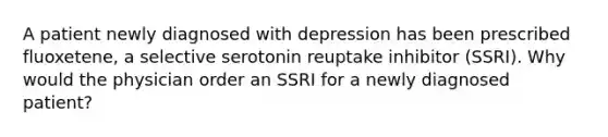 A patient newly diagnosed with depression has been prescribed fluoxetene, a selective serotonin reuptake inhibitor (SSRI). Why would the physician order an SSRI for a newly diagnosed patient?