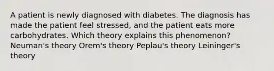 A patient is newly diagnosed with diabetes. The diagnosis has made the patient feel stressed, and the patient eats more carbohydrates. Which theory explains this phenomenon? Neuman's theory Orem's theory Peplau's theory Leininger's theory