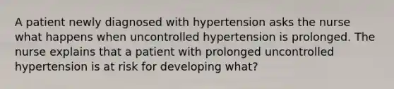 A patient newly diagnosed with hypertension asks the nurse what happens when uncontrolled hypertension is prolonged. The nurse explains that a patient with prolonged uncontrolled hypertension is at risk for developing what?