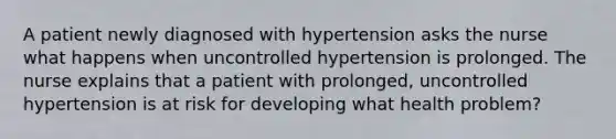 A patient newly diagnosed with hypertension asks the nurse what happens when uncontrolled hypertension is prolonged. The nurse explains that a patient with prolonged, uncontrolled hypertension is at risk for developing what health problem?