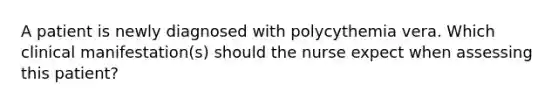 A patient is newly diagnosed with polycythemia vera. Which clinical manifestation(s) should the nurse expect when assessing this patient?