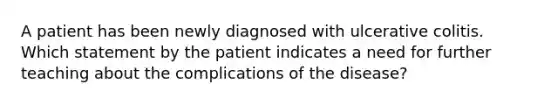 A patient has been newly diagnosed with ulcerative colitis. Which statement by the patient indicates a need for further teaching about the complications of the disease?