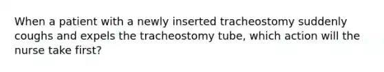 When a patient with a newly inserted tracheostomy suddenly coughs and expels the tracheostomy tube, which action will the nurse take first?