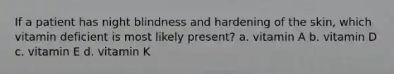 If a patient has night blindness and hardening of the skin, which vitamin deficient is most likely present? a. vitamin A b. vitamin D c. vitamin E d. vitamin K