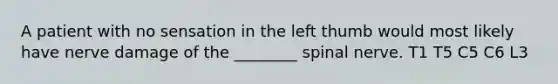 A patient with no sensation in the left thumb would most likely have nerve damage of the ________ spinal nerve. T1 T5 C5 C6 L3