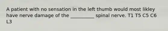 A patient with no sensation in the left thumb would most likley have nerve damage of the __________ spinal nerve. T1 T5 C5 C6 L3