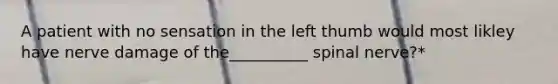 A patient with no sensation in the left thumb would most likley have nerve damage of the__________ spinal nerve?*