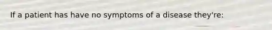 If a patient has have no symptoms of a disease they're: