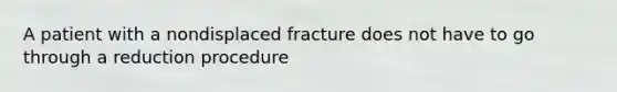 A patient with a nondisplaced fracture does not have to go through a reduction procedure