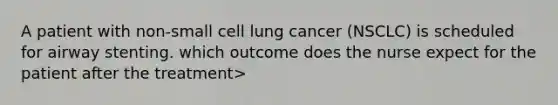 A patient with non-small cell lung cancer (NSCLC) is scheduled for airway stenting. which outcome does the nurse expect for the patient after the treatment>