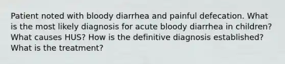 Patient noted with bloody diarrhea and painful defecation. What is the most likely diagnosis for acute bloody diarrhea in children? What causes HUS? How is the definitive diagnosis established? What is the treatment?