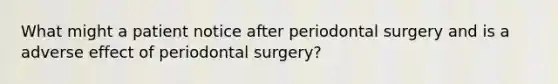 What might a patient notice after periodontal surgery and is a adverse effect of periodontal surgery?