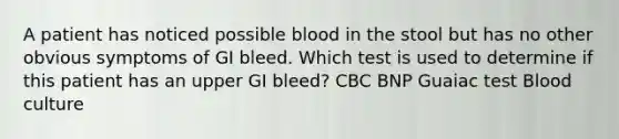 A patient has noticed possible blood in the stool but has no other obvious symptoms of GI bleed. Which test is used to determine if this patient has an upper GI bleed? CBC BNP Guaiac test Blood culture