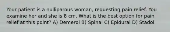 Your patient is a nulliparous woman, requesting pain relief. You examine her and she is 8 cm. What is the best option for pain relief at this point? A) Demerol B) Spinal C) Epidural D) Stadol