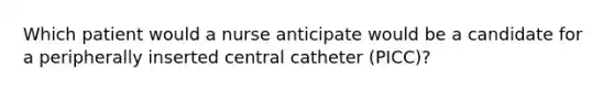 Which patient would a nurse anticipate would be a candidate for a peripherally inserted central catheter (PICC)?