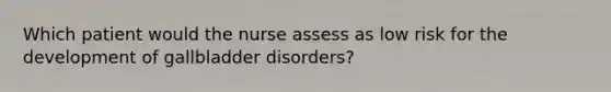 Which patient would the nurse assess as low risk for the development of gallbladder disorders?