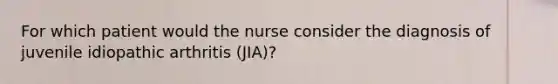 For which patient would the nurse consider the diagnosis of juvenile idiopathic arthritis (JIA)?