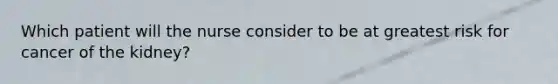 Which patient will the nurse consider to be at greatest risk for cancer of the kidney?