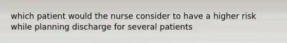 which patient would the nurse consider to have a higher risk while planning discharge for several patients