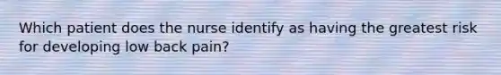 Which patient does the nurse identify as having the greatest risk for developing low back pain?