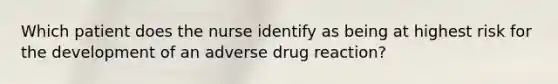 Which patient does the nurse identify as being at highest risk for the development of an adverse drug reaction?