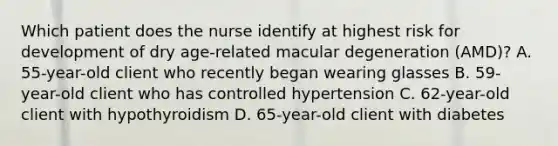 Which patient does the nurse identify at highest risk for development of dry age-related macular degeneration (AMD)? A. 55-year-old client who recently began wearing glasses B. 59-year-old client who has controlled hypertension C. 62-year-old client with hypothyroidism D. 65-year-old client with diabetes