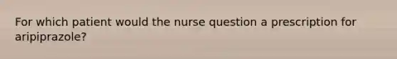 For which patient would the nurse question a prescription for aripiprazole?