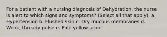 For a patient with a nursing diagnosis of Dehydration, the nurse is alert to which signs and symptoms? (Select all that apply). a. Hypertension b. Flushed skin c. Dry mucous membranes d. Weak, thready pulse e. Pale yellow urine