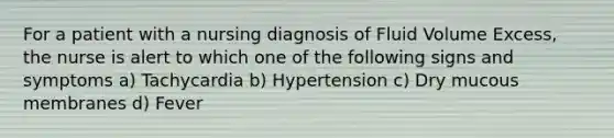 For a patient with a nursing diagnosis of Fluid Volume Excess, the nurse is alert to which one of the following signs and symptoms a) Tachycardia b) Hypertension c) Dry mucous membranes d) Fever