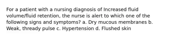 For a patient with a nursing diagnosis of Increased fluid volume/fluid retention, the nurse is alert to which one of the following signs and symptoms? a. Dry mucous membranes b. Weak, thready pulse c. Hypertension d. Flushed skin