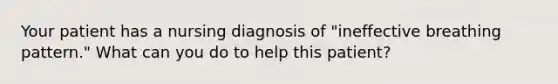 Your patient has a nursing diagnosis of "ineffective breathing pattern." What can you do to help this patient?