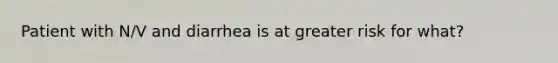 Patient with N/V and diarrhea is at greater risk for what?