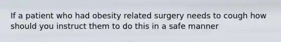 If a patient who had obesity related surgery needs to cough how should you instruct them to do this in a safe manner