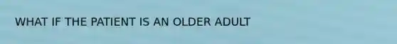 WHAT IF THE PATIENT IS AN OLDER ADULT