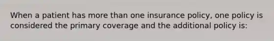 When a patient has more than one insurance policy, one policy is considered the primary coverage and the additional policy is: