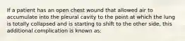 If a patient has an open chest wound that allowed air to accumulate into the pleural cavity to the point at which the lung is totally collapsed and is starting to shift to the other​ side, this additional complication is known​ as: