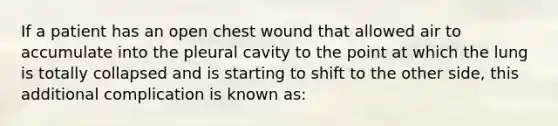 If a patient has an open chest wound that allowed air to accumulate into the pleural cavity to the point at which the lung is totally collapsed and is starting to shift to the other​ side, this additional complication is known​ as: