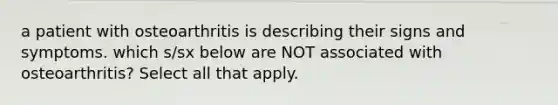 a patient with osteoarthritis is describing their signs and symptoms. which s/sx below are NOT associated with osteoarthritis? Select all that apply.