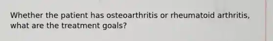 Whether the patient has osteoarthritis or rheumatoid arthritis, what are the treatment goals?