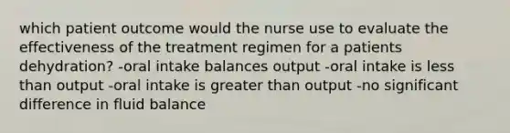 which patient outcome would the nurse use to evaluate the effectiveness of the treatment regimen for a patients dehydration? -oral intake balances output -oral intake is less than output -oral intake is greater than output -no significant difference in fluid balance