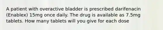 A patient with overactive bladder is prescribed darifenacin (Enablex) 15mg once daily. The drug is available as 7.5mg tablets. How many tablets will you give for each dose