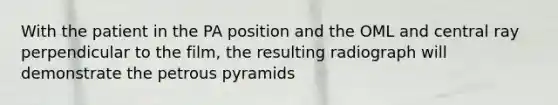 With the patient in the PA position and the OML and central ray perpendicular to the film, the resulting radiograph will demonstrate the petrous pyramids