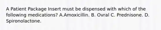 A Patient Package Insert must be dispensed with which of the following medications? A.Amoxicillin. B. Ovral C. Prednisone. D. Spironolactone.