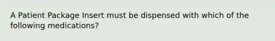 A Patient Package Insert must be dispensed with which of the following medications?