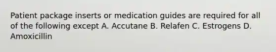 Patient package inserts or medication guides are required for all of the following except A. Accutane B. Relafen C. Estrogens D. Amoxicillin