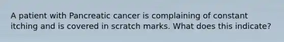 A patient with Pancreatic cancer is complaining of constant itching and is covered in scratch marks. What does this indicate?