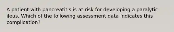 A patient with pancreatitis is at risk for developing a paralytic ileus. Which of the following assessment data indicates this complication?